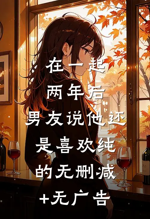 在一起两年后，男友说他还是喜欢纯的无删减+无广告