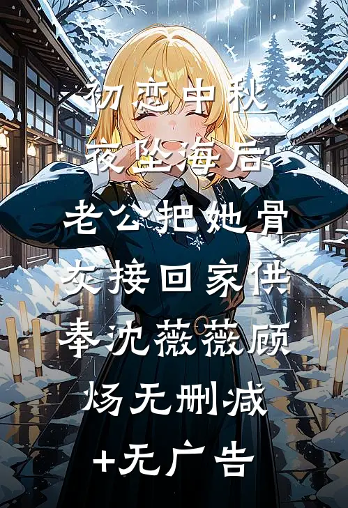 初恋中秋夜坠海后，老公把她骨灰接回家供奉沈薇薇顾炀无删减+无广告