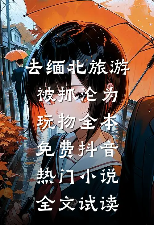 去缅北旅游被抓沦为玩物全本免费抖音热门小说全文试读