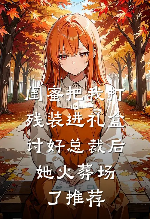 闺蜜把我打残装进礼盒讨好总裁后，她火葬场了推荐