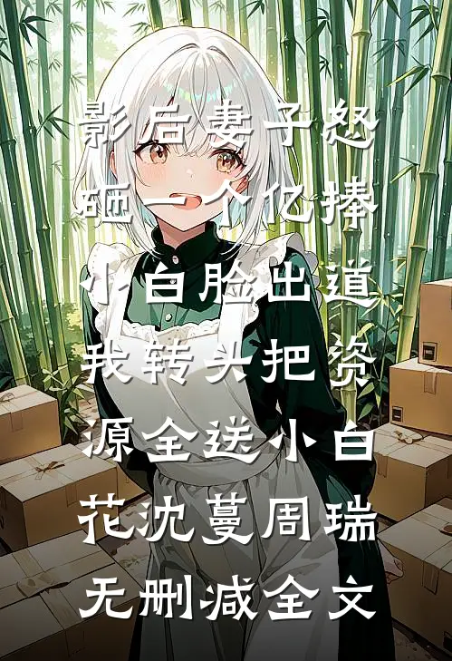 影后妻子怒砸一个亿捧小白脸出道，我转头把资源全送小白花沈蔓周瑞无删减全文