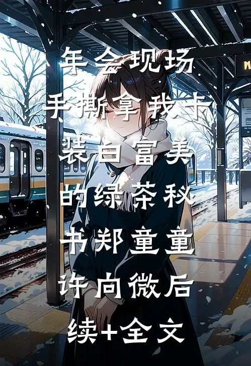 年会现场，手撕拿我卡装白富美的绿茶秘书郑童童许向微后续+全文