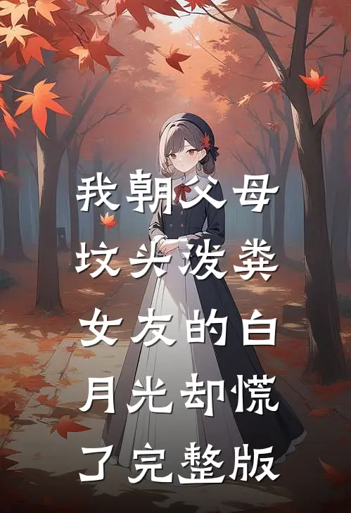 我朝父母坟头泼粪，女友的白月光却慌了完整版
