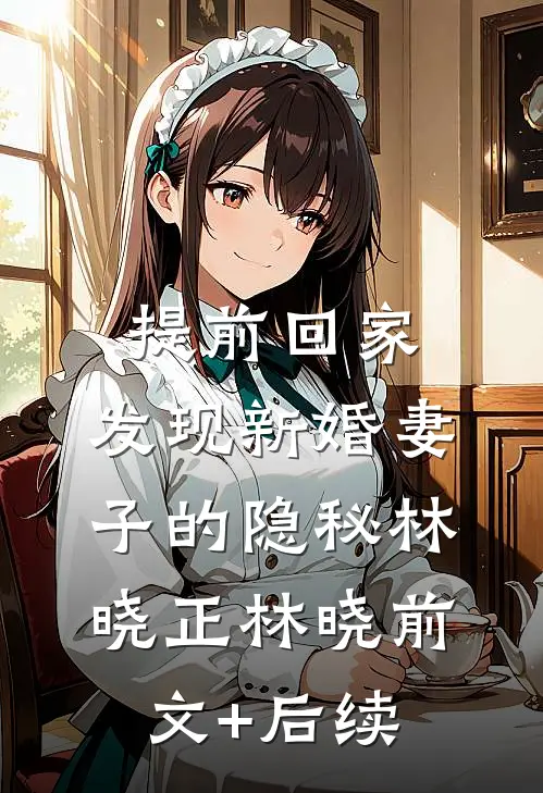 提前回家，发现新婚妻子的隐秘林晓正林晓前文+后续
