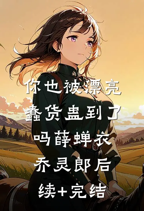 你也被漂亮蠢货蛊到了吗薛蝉衣乔灵郎后续+完结