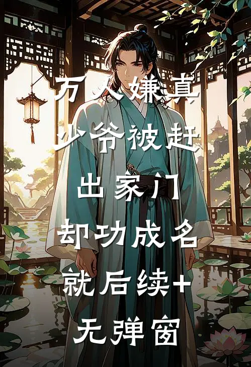 万人嫌真少爷被赶出家门，却功成名就后续+无弹窗