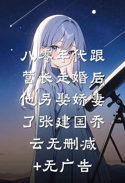 八零年代跟营长走婚后，他另娶娇妻了张建国乔云无删减+无广告