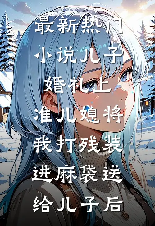 最新热门小说儿子婚礼上，准儿媳将我打残装进麻袋送给儿子后