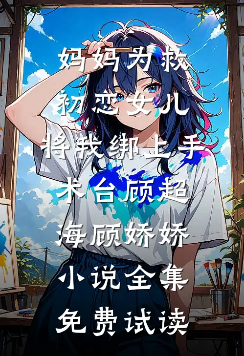 妈妈为救初恋女儿，将我绑上手术台顾超海顾娇娇小说全集免费试读