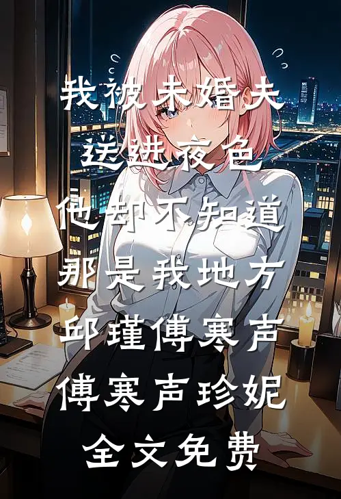 我被未婚夫送进夜色，他却不知道那是我地方邱瑾傅寒声傅寒声珍妮全文免费