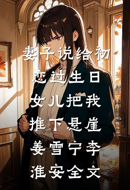 妻子说给初恋过生日，女儿把我推下悬崖姜雪宁李淮安全文