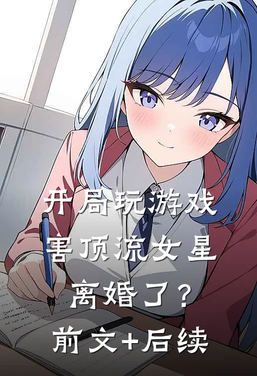 开局玩游戏，害顶流女星离婚了？前文+后续