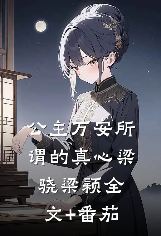 公主万安-所谓的真心梁骁梁颖全文+番茄