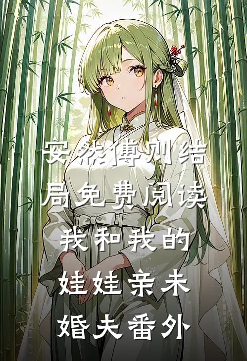 安然傅则结局免费阅读我和我的娃娃亲未婚夫番外