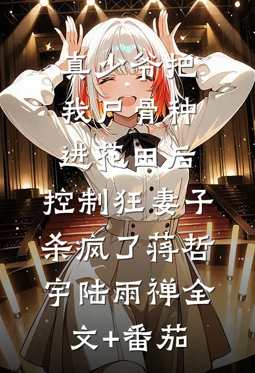 真少爷把我尸骨种进花田后，控制狂妻子杀疯了蒋哲宇陆雨禅全文+番茄