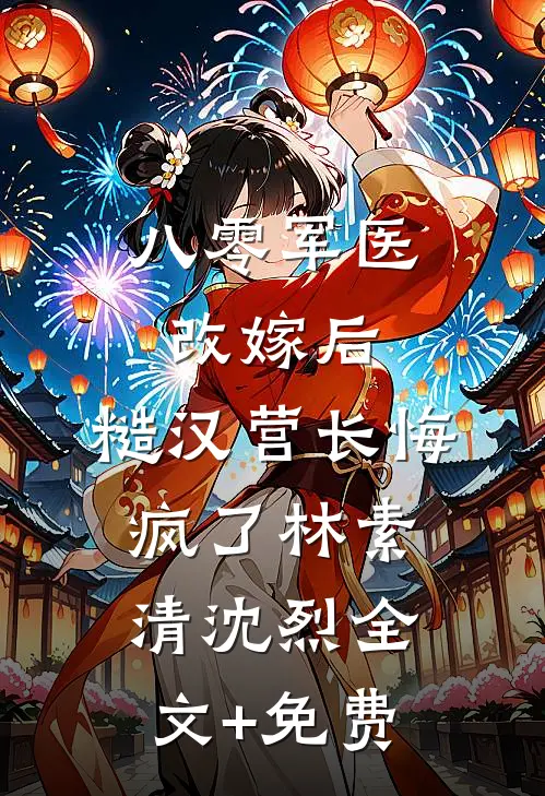 八零军医改嫁后，糙汉营长悔疯了林素清沈烈全文+免费