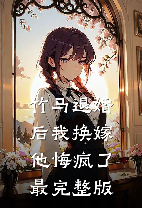 竹马退婚后我换嫁，他悔疯了最完整版