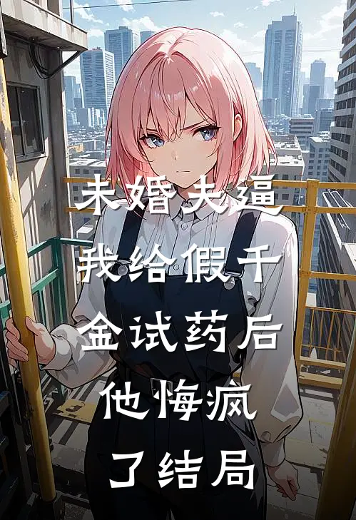 未婚夫逼我给假千金试药后，他悔疯了结局