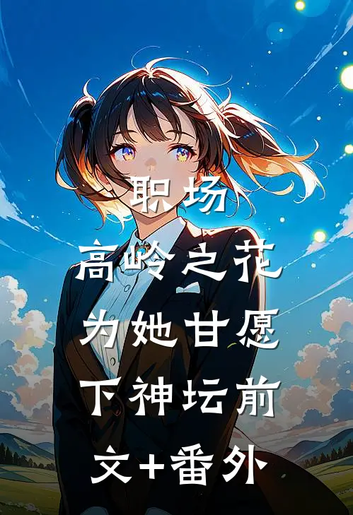 职场：高岭之花为她甘愿下神坛前文+番外