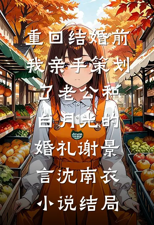 重回结婚前，我亲手策划了老公和白月光的婚礼谢景言沈南衣小说结局