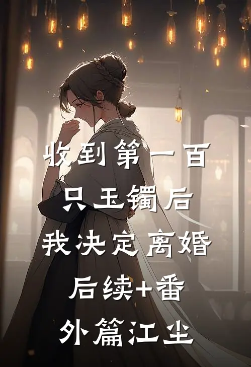 收到第一百只玉镯后，我决定离婚后续+番外篇江尘