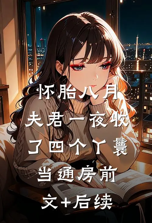 怀胎八月，夫君一夜收了四个丫鬟当通房前文+后续