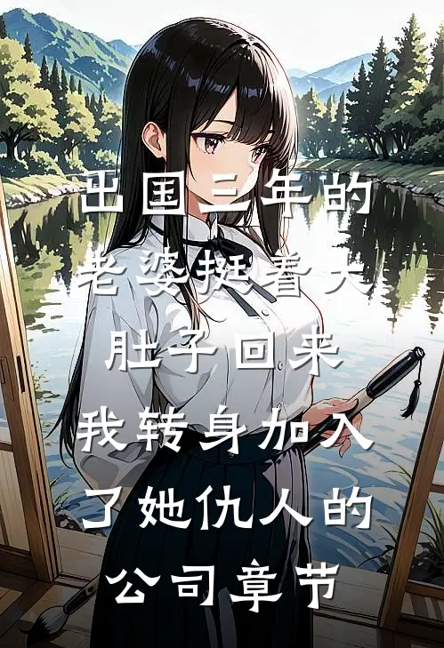 出国三年的老婆挺着大肚子回来，我转身加入了她仇人的公司章节