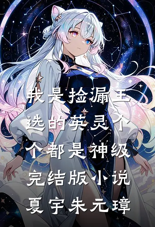 我是捡漏王，选的英灵个个都是神级完结版小说夏宇朱元璋