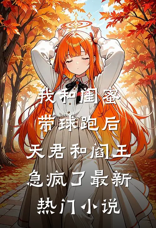 我和闺蜜带球跑后，天君和阎王急疯了最新热门小说