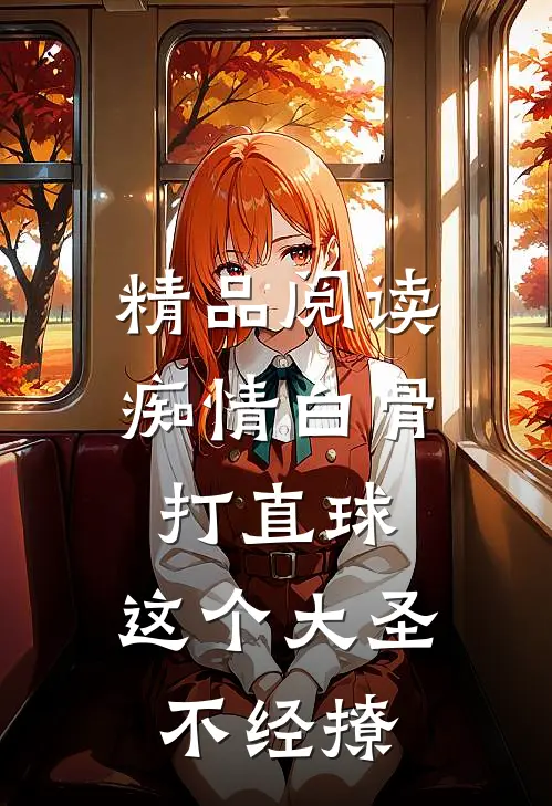 精品阅读痴情白骨打直球，这个大圣不经撩