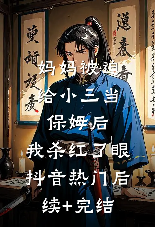 妈妈被迫给小三当保姆后，我杀红了眼抖音热门后续+完结
