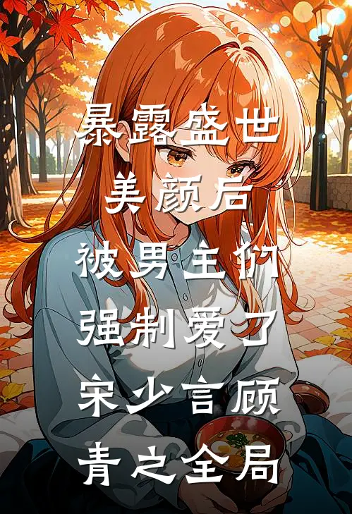 暴露盛世美颜后，被男主们强制爱了宋少言顾青之全局