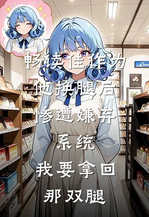 畅读佳作为他换腿后惨遭嫌弃，系统，我要拿回那双腿