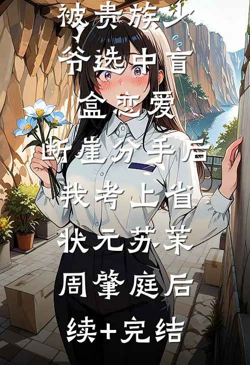 被贵族少爷选中盲盒恋爱，断崖分手后我考上省状元苏茉周肇庭后续+完结