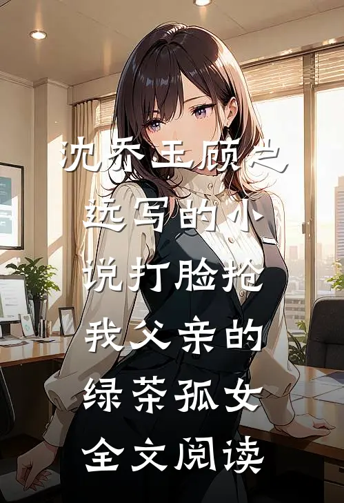 沈乔玉顾之远写的小说打脸抢我父亲的绿茶孤女全文阅读