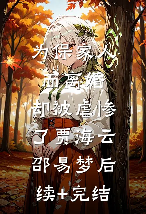 为保家人而离婚，却被虐惨了贾海云邵易梦后续+完结