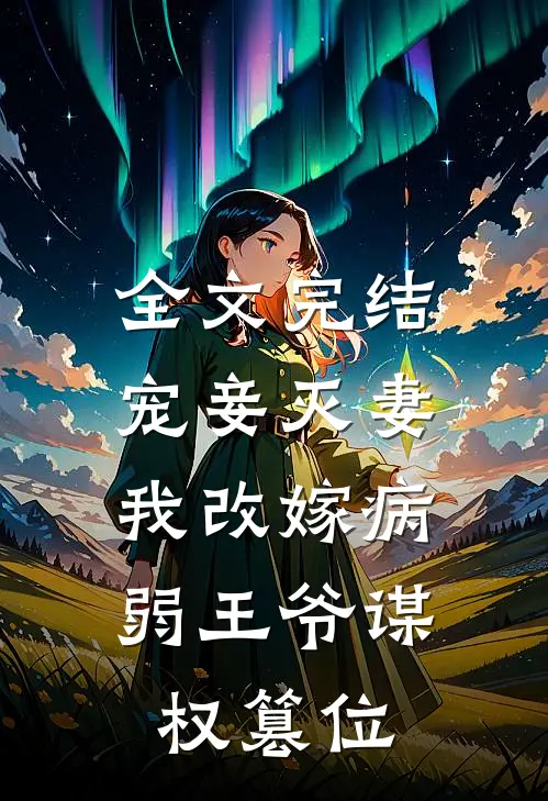 全文完结宠妾灭妻,我改嫁病弱王爷谋权篡位