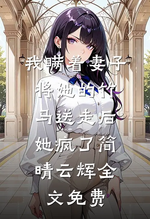 我瞒着妻子将她的竹马送走后，她疯了简晴云辉全文免费