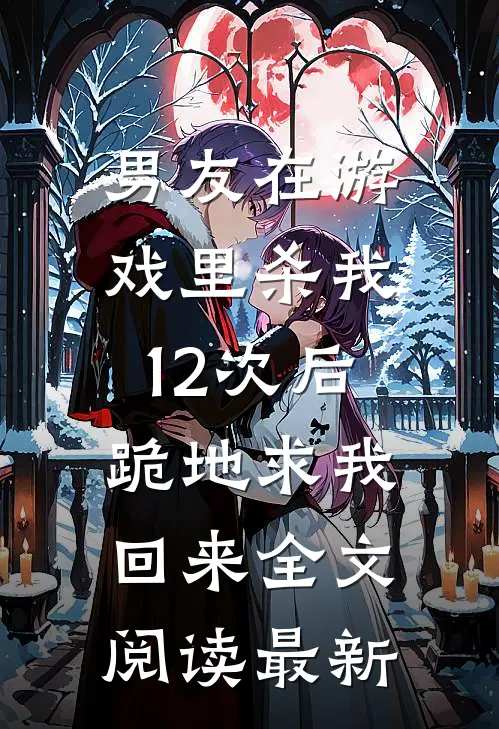 男友在游戏里杀我12次后，跪地求我回来全文阅读最新
