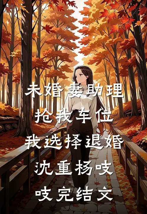 未婚妻助理抢我车位，我选择退婚沈重杨吱吱完结文