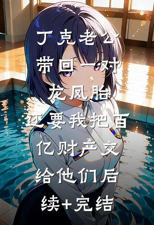 丁克老公带回一对龙凤胎，还要我把百亿财产交给他们后续+完结