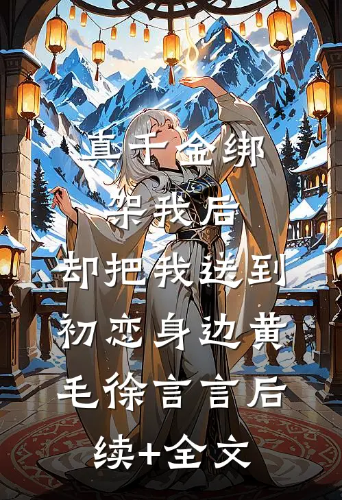 真千金绑架我后，却把我送到初恋身边黄毛徐言言后续+全文