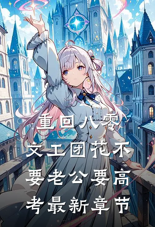 重回八零，文工团花不要老公要高考最新章节