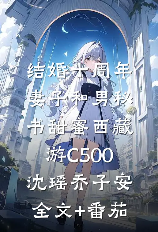 结婚十周年，妻子和男秘书甜蜜西藏游C500沈瑶乔子安全文+番茄