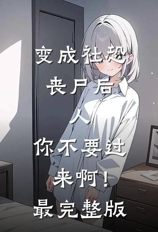 变成社恐丧尸后：人，你不要过来啊！最完整版