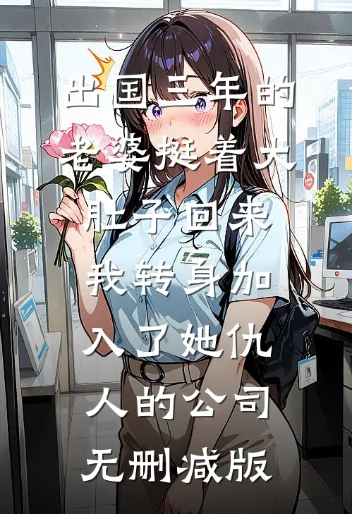 出国三年的老婆挺着大肚子回来，我转身加入了她仇人的公司无删减版