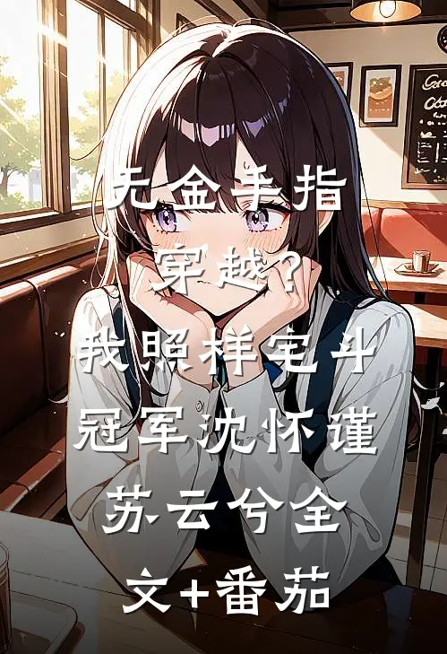 无金手指穿越？我照样宅斗冠军沈怀谨苏云兮全文+番茄