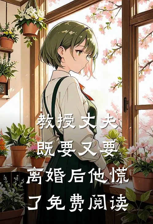 教授丈夫既要又要，离婚后他慌了免费阅读