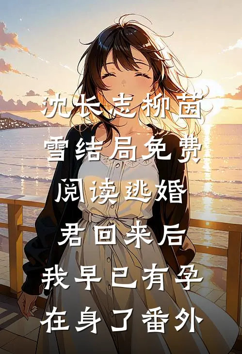 沈长志柳茵雪结局免费阅读逃婚君回来后，我早已有孕在身了番外