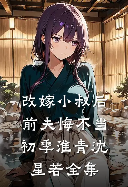 改嫁小叔后，前夫悔不当初季淮青沈星若 全集